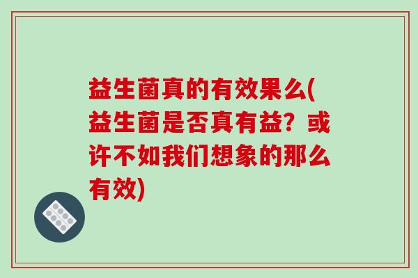 益生菌真的有效果么(益生菌是否真有益？或许不如我们想象的那么有效)