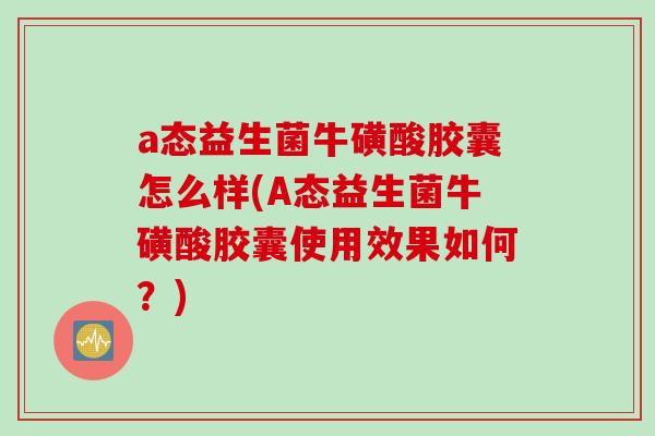 a态益生菌牛磺酸胶囊怎么样(A态益生菌牛磺酸胶囊使用效果如何?) a态益生菌牛磺酸胶囊怎么样(A态益生菌牛磺酸胶囊使用效果如何?)