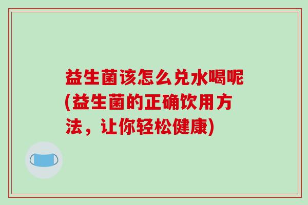 益生菌该怎么兑水喝呢(益生菌的正确饮用方法，让你轻松健康)