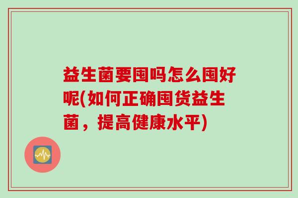 益生菌要囤吗怎么囤好呢(如何正确囤货益生菌，提高健康水平)