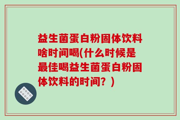 益生菌蛋白粉固体饮料啥时间喝(什么时候是最佳喝益生菌蛋白粉固体饮料的时间？)