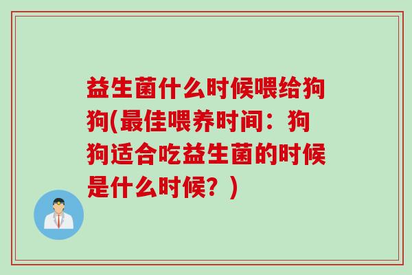 益生菌什么时候喂给狗狗(佳喂养时间：狗狗适合吃益生菌的时候是什么时候？)