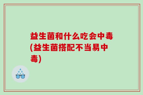 益生菌和什么吃会中毒(益生菌搭配不当易中毒)