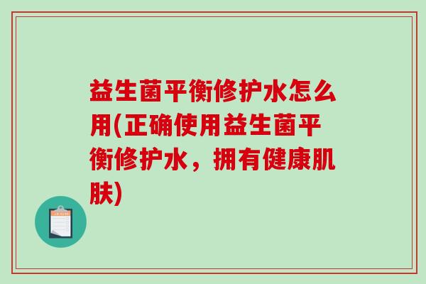 益生菌平衡修护水怎么用(正确使用益生菌平衡修护水，拥有健康)