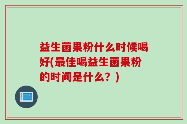 益生菌果粉什么时候喝好(最佳喝益生菌果粉的时间是什么？)