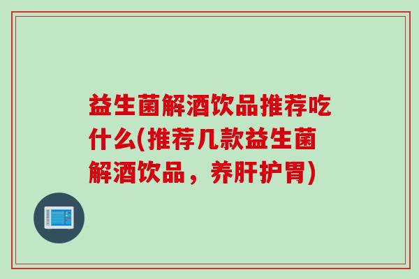 益生菌解酒饮品推荐吃什么(推荐几款益生菌解酒饮品，养肝护胃)
