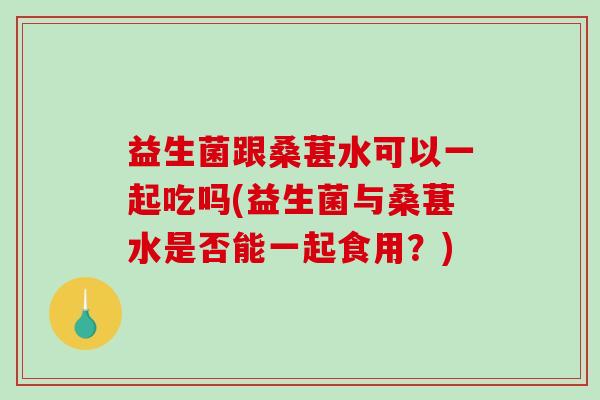 益生菌跟桑葚水可以一起吃吗(益生菌与桑葚水是否能一起食用？)