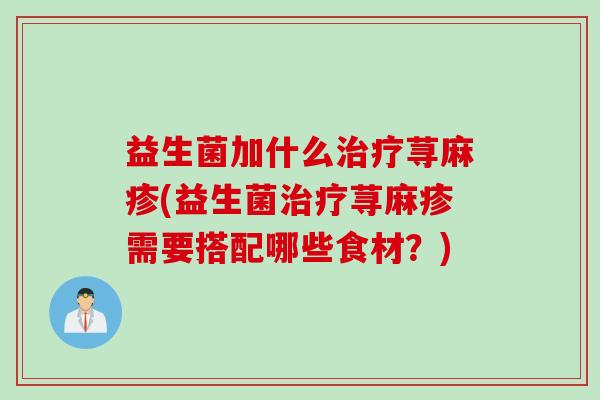 益生菌加什么治疗荨麻疹(益生菌治疗荨麻疹需要搭配哪些食材？)
