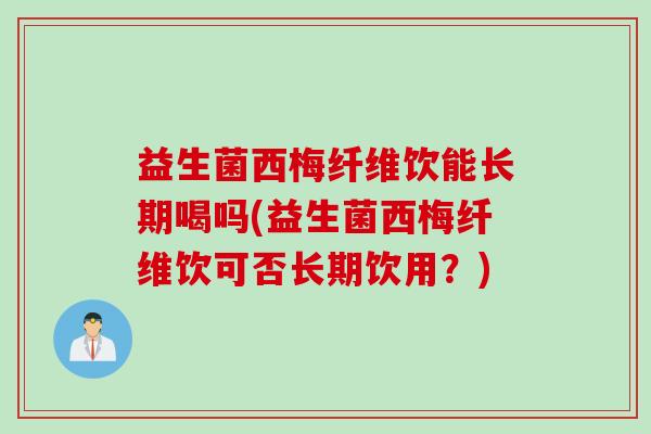 益生菌西梅纤维饮能长期喝吗(益生菌西梅纤维饮可否长期饮用？)