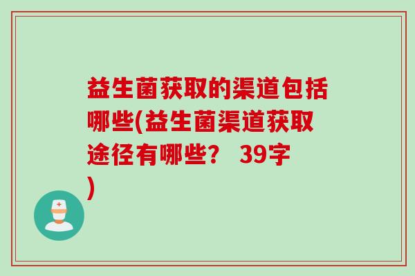 益生菌获取的渠道包括哪些(益生菌渠道获取途径有哪些？ 39字)