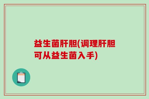 益生菌肝胆(调理肝胆可从益生菌入手)