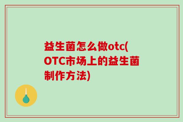 益生菌怎么做otc(OTC市场上的益生菌制作方法)