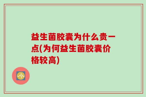 益生菌胶囊为什么贵一点(为何益生菌胶囊价格较高)