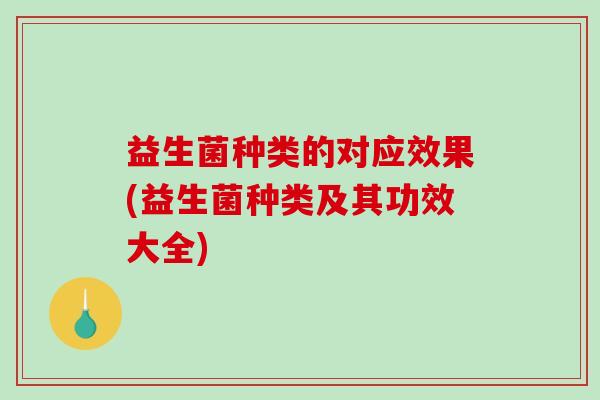 益生菌种类的对应效果(益生菌种类及其功效大全)