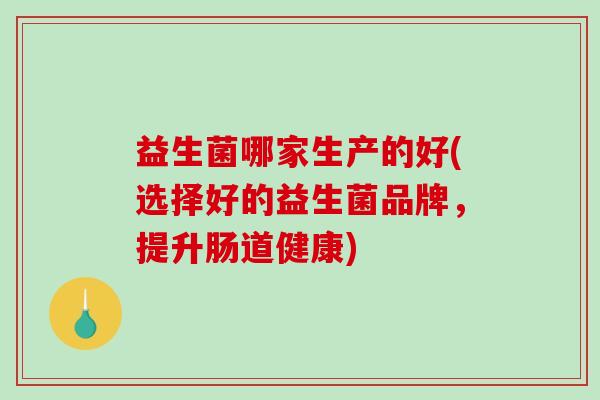 益生菌哪家生产的好(选择好的益生菌品牌，提升肠道健康)