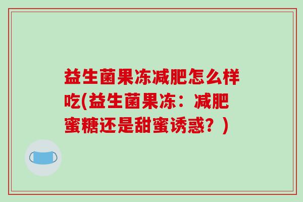益生菌果冻减肥怎么样吃(益生菌果冻：减肥蜜糖还是甜蜜诱惑？)
