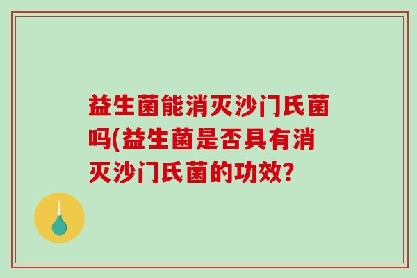 益生菌能消灭沙门氏菌吗(益生菌是否具有消灭沙门氏菌的功效？