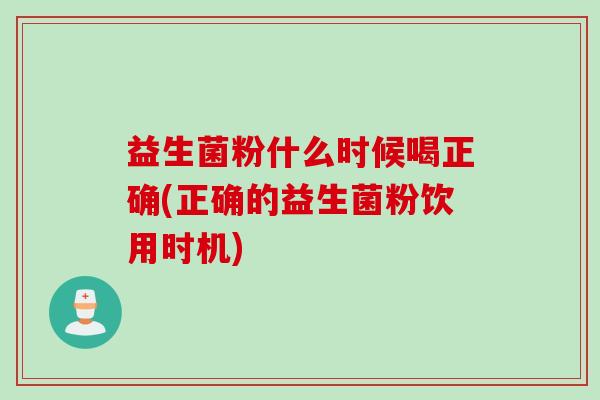 益生菌粉什么时候喝正确(正确的益生菌粉饮用时机)