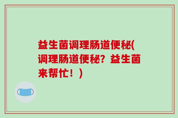 益生菌调理肠道便秘(调理肠道便秘？益生菌来帮忙！)
