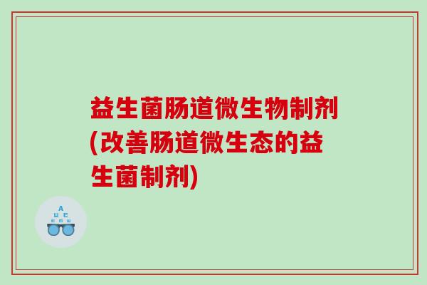 益生菌肠道微生物制剂(改善肠道微生态的益生菌制剂)