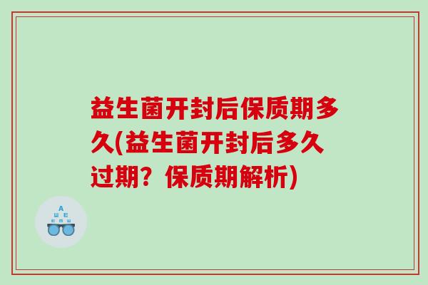 益生菌开封后保质期多久(益生菌开封后多久过期？保质期解析)