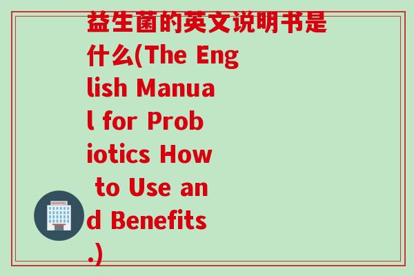 益生菌的英文说明书是什么(The English Manual for Probiotics How to Use and Benefits.)
