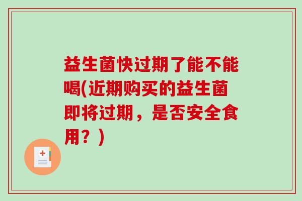 益生菌快过期了能不能喝(近期购买的益生菌即将过期，是否安全食用？)