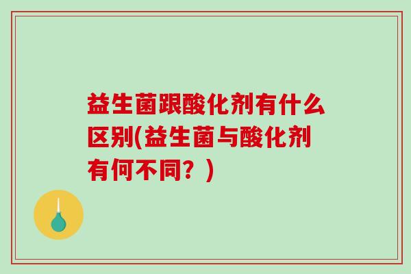 益生菌跟酸化剂有什么区别(益生菌与酸化剂有何不同？)
