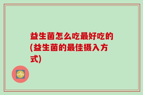 益生菌怎么吃最好吃的(益生菌的最佳摄入方式)