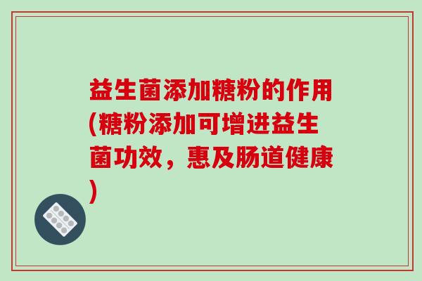 益生菌添加糖粉的作用(糖粉添加可增进益生菌功效，惠及肠道健康)