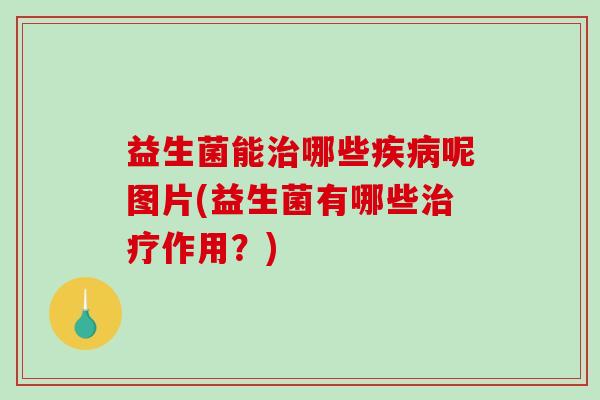 益生菌能治哪些疾病呢图片(益生菌有哪些治疗作用？)