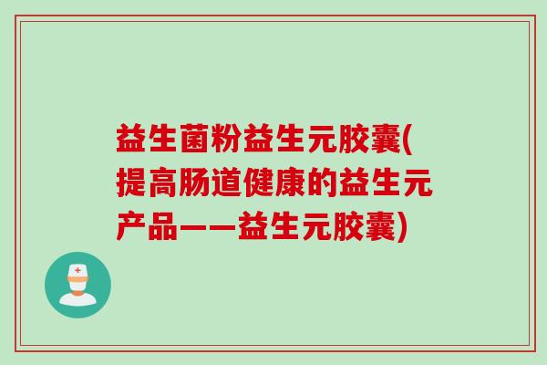 益生菌粉益生元胶囊(提高肠道健康的益生元产品——益生元胶囊)