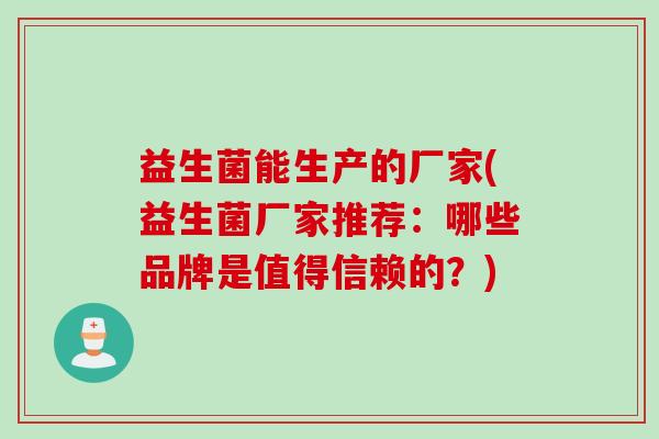 益生菌能生产的厂家(益生菌厂家推荐：哪些品牌是值得信赖的？)