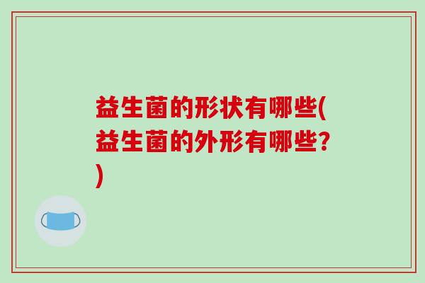 益生菌的形状有哪些(益生菌的外形有哪些？)