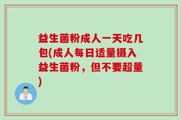 益生菌粉成人一天吃几包(成人每日适量摄入益生菌粉，但不要超量)