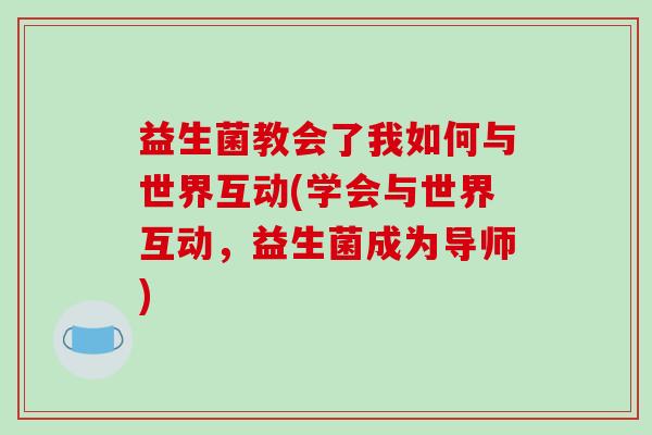 益生菌教会了我如何与世界互动(学会与世界互动,益生菌成为导师) 益生菌教会了我如何与世界互动(学会与世界互动,益生菌成为导师)