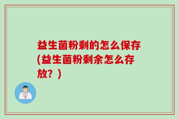 益生菌粉剩的怎么保存(益生菌粉剩余怎么存放？)