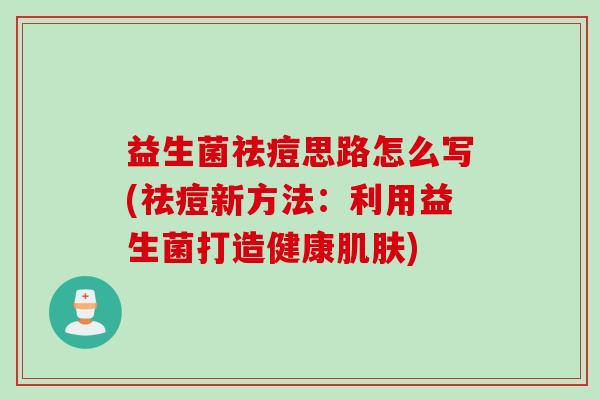 益生菌祛痘思路怎么写(祛痘新方法：利用益生菌打造健康肌肤)