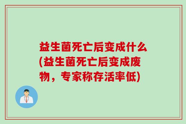 益生菌死亡后变成什么(益生菌死亡后变成废物，专家称存活率低)