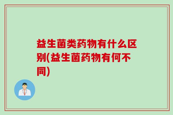 益生菌类药物有什么区别(益生菌药物有何不同)