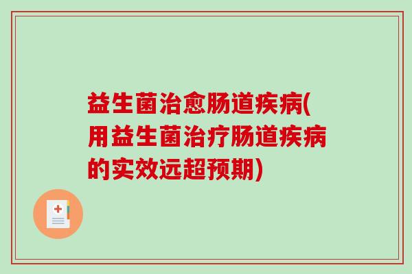 益生菌治愈肠道疾病(用益生菌治疗肠道疾病的实效远超预期)