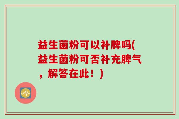 益生菌粉可以补脾吗(益生菌粉可否补充脾气，解答在此！)