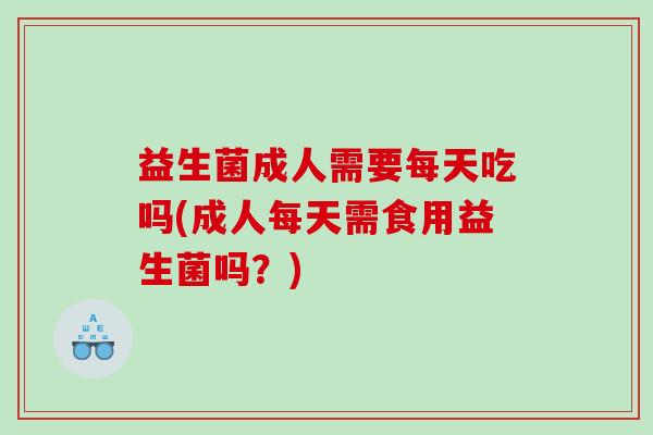 益生菌成人需要每天吃吗(成人每天需食用益生菌吗？)
