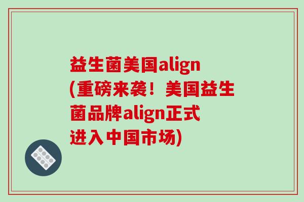 益生菌美国align(重磅来袭！美国益生菌品牌align正式进入中国市场)
