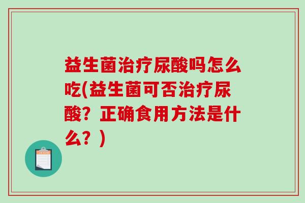 益生菌尿酸吗怎么吃(益生菌可否尿酸？正确食用方法是什么？)