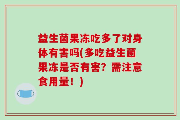 益生菌果冻吃多了对身体有害吗(多吃益生菌果冻是否有害？需注意食用量！)