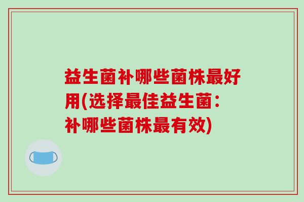 益生菌补哪些菌株最好用(选择最佳益生菌：补哪些菌株最有效)
