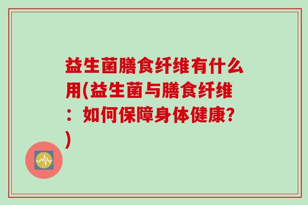 益生菌膳食纤维有什么用(益生菌与膳食纤维：如何保障身体健康？)