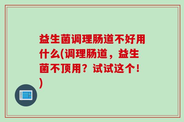 益生菌调理肠道不好用什么(调理肠道，益生菌不顶用？试试这个！)