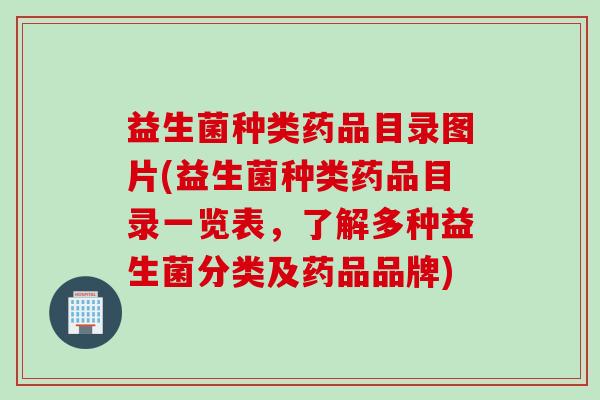 益生菌种类药品目录图片(益生菌种类药品目录一览表，了解多种益生菌分类及药品品牌)